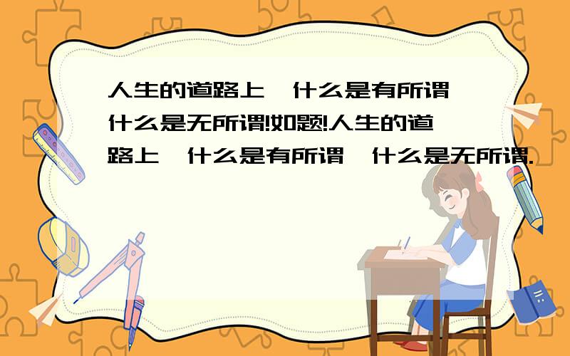 人生的道路上,什么是有所谓,什么是无所谓!如题!人生的道路上,什么是有所谓,什么是无所谓.