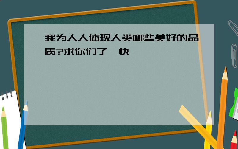 我为人人体现人类哪些美好的品质?求你们了,快