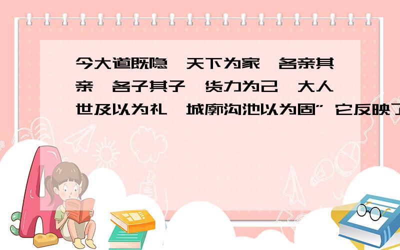 今大道既隐,天下为家,各亲其亲,各子其子,货力为己,大人世及以为礼,城廓沟池以为固” 它反映了我国什时期的社会状况?这种：天下为家的局面从何人开始的?货力为己,大人世及以为礼,城廓