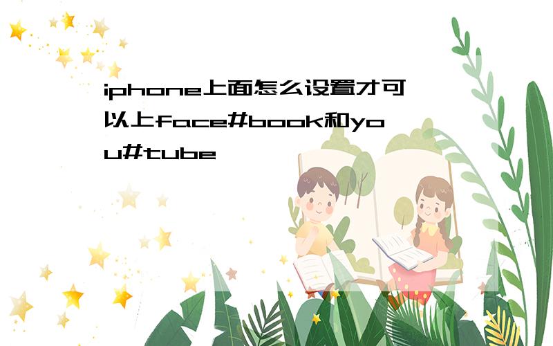 iphone上面怎么设置才可以上face#book和you#tube