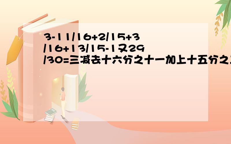 3-11/16+2/15+3/16+13/15-1又29/30=三减去十六分之十一加上十五分之二加上十六分之三加上十五分之十三减去一又三十分之二十九 答案等于多少?