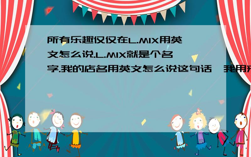 所有乐趣仅仅在L.MIX用英文怎么说.L.MIX就是个名字.我的店名用英文怎么说这句话,我用来做广告语的.All the fun just in our L.M 语法有木有问题千万别错啊,广告语,错了,丢人- -所有乐趣仅仅在潮流L