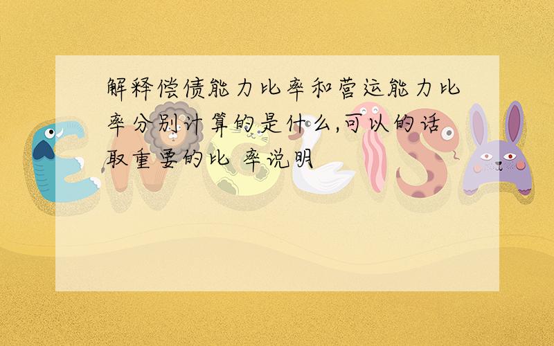 解释偿债能力比率和营运能力比率分别计算的是什么,可以的话取重要的比 率说明