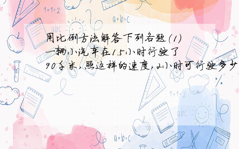 用比例方法解答下列各题（1）一辆小汽车在1.5小时行驶了90千米,照这样的速度,2小时可行驶多少千米（2）小明的爸爸工作3天可以得到450元报酬,如果他一个月按22个工作日可拿到多少报酬（3