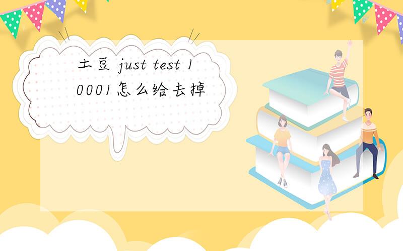 土豆 just test 10001怎么给去掉