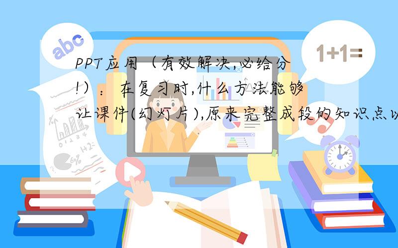 PPT应用（有效解决,必给分!）：在复习时,什么方法能够让课件(幻灯片),原来完整成段的知识点以填空的形式出现?有一些完整的知识点 概括文段,如何能够让其抽除一部分“重点词”,点击后再