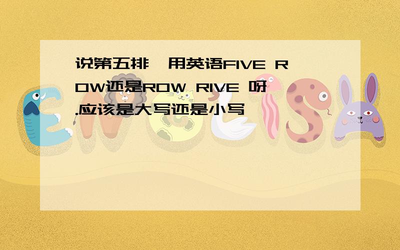 说第五排,用英语FIVE ROW还是ROW RIVE 呀.应该是大写还是小写