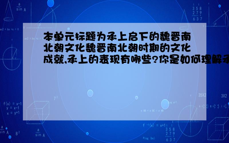 本单元标题为承上启下的魏晋南北朝文化魏晋南北朝时期的文化成就,承上的表现有哪些?你是如何理解承上二字的意思的?