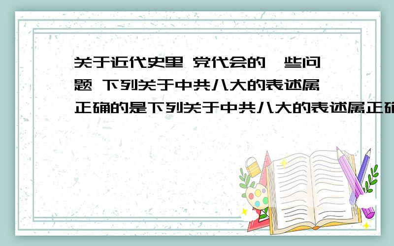 关于近代史里 党代会的一些问题 下列关于中共八大的表述属正确的是下列关于中共八大的表述属正确的是 （通过了“鼓足干劲,力争上游,多快好省地建设社会主义 ”的社会主义）这一个是