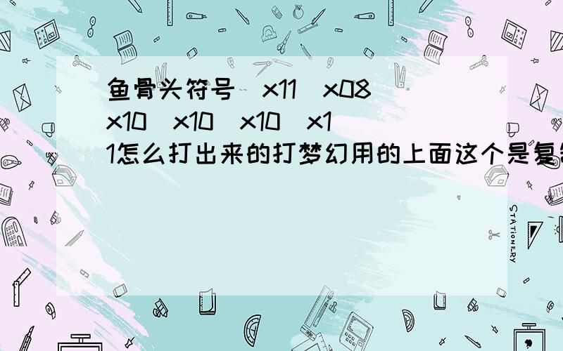 鱼骨头符号\x11\x08\x10\x10\x10\x11怎么打出来的打梦幻用的上面这个是复制的 打梦幻取名字时 不能用复制 麻烦说具体点