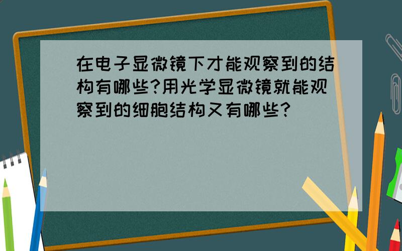 在电子显微镜下才能观察到的结构有哪些?用光学显微镜就能观察到的细胞结构又有哪些?