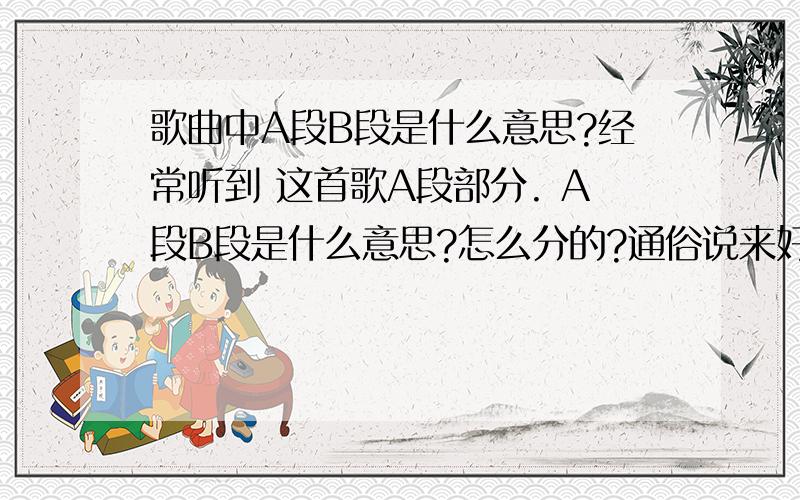 歌曲中A段B段是什么意思?经常听到 这首歌A段部分. A段B段是什么意思?怎么分的?通俗说来好像A段是指歌曲高潮部分?