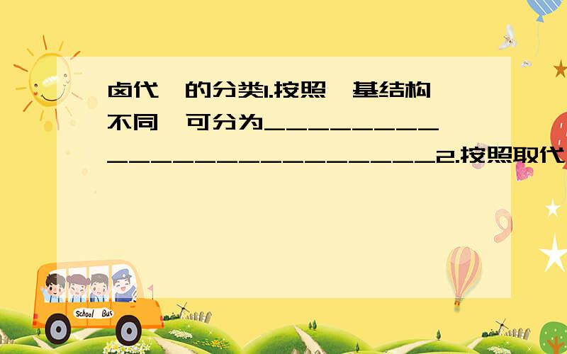 卤代烃的分类1.按照烃基结构不同,可分为_______________________2.按照取代卤原子的不同,可分为____________________________3.按照取代卤原子的多少,可分为______________________