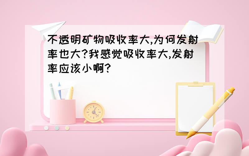 不透明矿物吸收率大,为何发射率也大?我感觉吸收率大,发射率应该小啊?