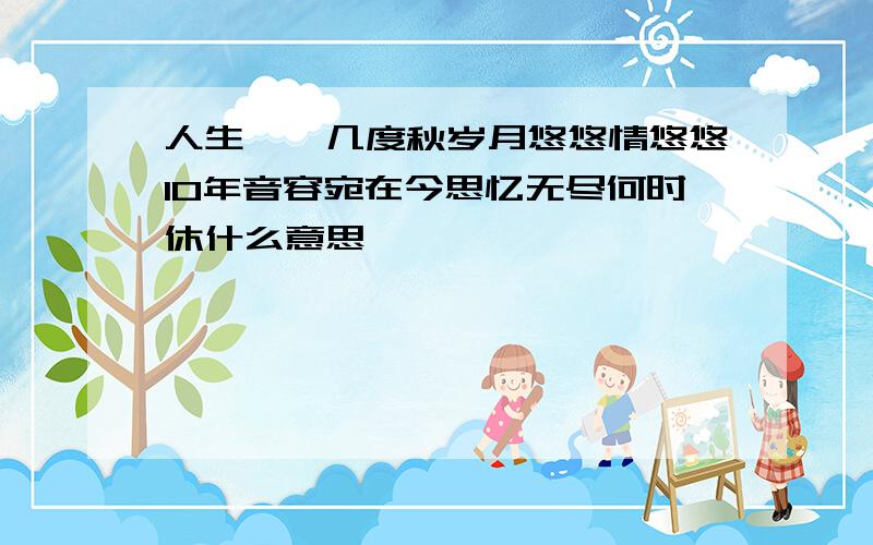 人生峥嵘几度秋岁月悠悠情悠悠10年音容宛在今思忆无尽何时休什么意思