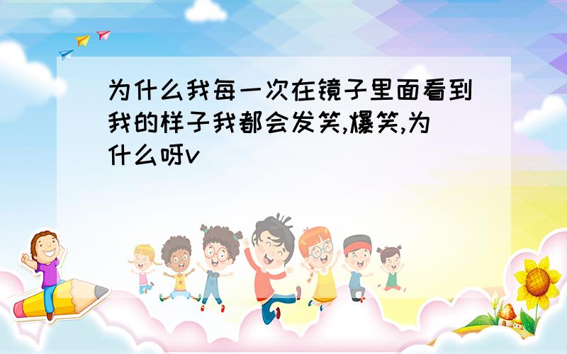 为什么我每一次在镜子里面看到我的样子我都会发笑,爆笑,为什么呀v