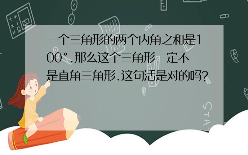 一个三角形的两个内角之和是100°.那么这个三角形一定不是直角三角形.这句活是对的吗?