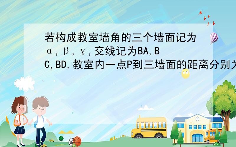 若构成教室墙角的三个墙面记为α,β,γ,交线记为BA,BC,BD,教室内一点P到三墙面的距离分别为3m,4m,1m则点P到墙角B的距离为?m