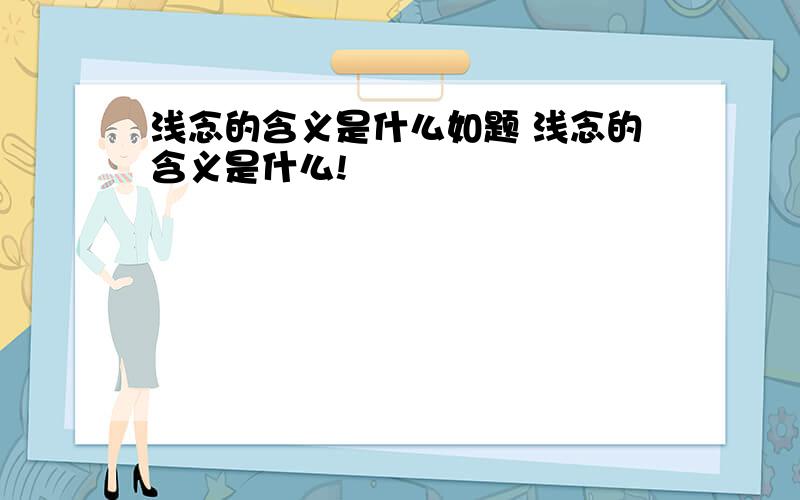 浅念的含义是什么如题 浅念的含义是什么!