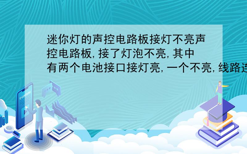 迷你灯的声控电路板接灯不亮声控电路板,接了灯泡不亮,其中有两个电池接口接灯亮,一个不亮,线路连接灯泡也不亮,有的话怎么修理啊?