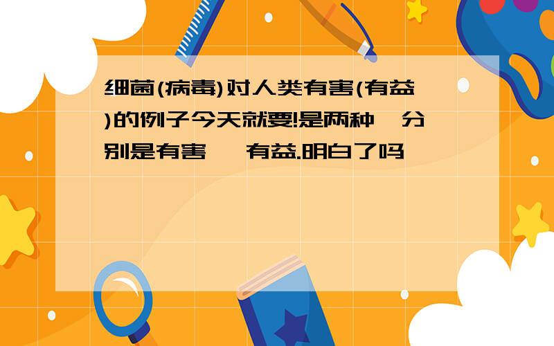 细菌(病毒)对人类有害(有益)的例子今天就要!是两种,分别是有害 、有益.明白了吗