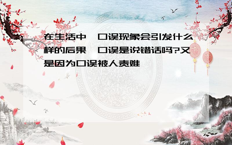 在生活中,口误现象会引发什么样的后果,口误是说错话吗?又是因为口误被人责难,