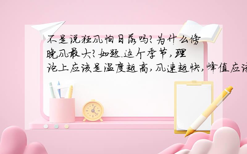 不是说狂风怕日落吗?为什么傍晚风最大?如题.这个季节,理论上应该是温度越高,风速越快,峰值应该是在午后两三点钟,前后延伸都是风越来越小.可是实际上却是中午风大,下午风减弱,可是傍晚