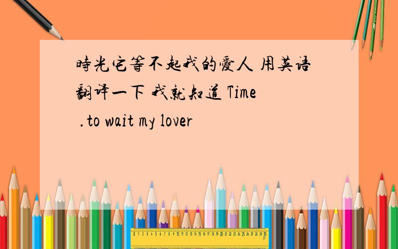 时光它等不起我的爱人 用英语翻译一下 我就知道 Time .to wait my lover