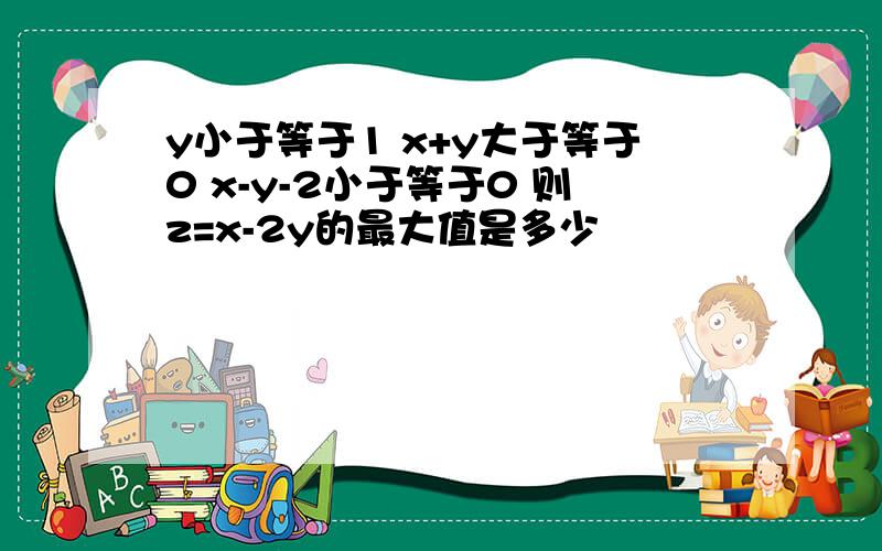 y小于等于1 x+y大于等于0 x-y-2小于等于0 则z=x-2y的最大值是多少