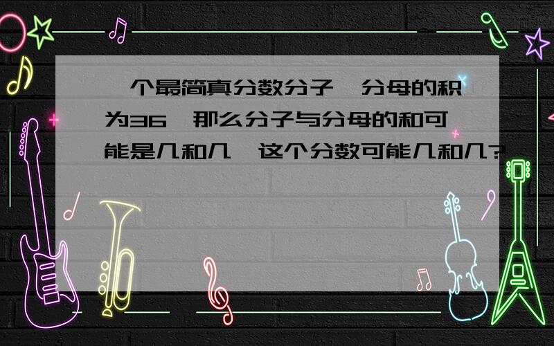 一个最简真分数分子,分母的积为36,那么分子与分母的和可能是几和几,这个分数可能几和几?