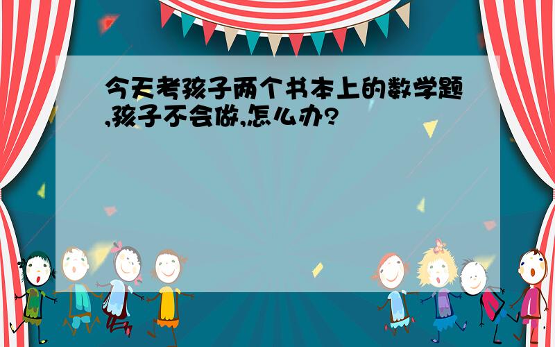 今天考孩子两个书本上的数学题,孩子不会做,怎么办?