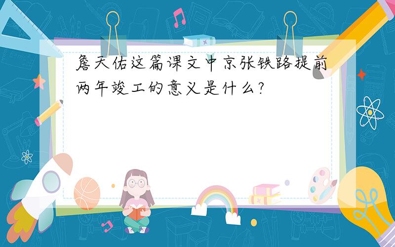 詹天佑这篇课文中京张铁路提前两年竣工的意义是什么?