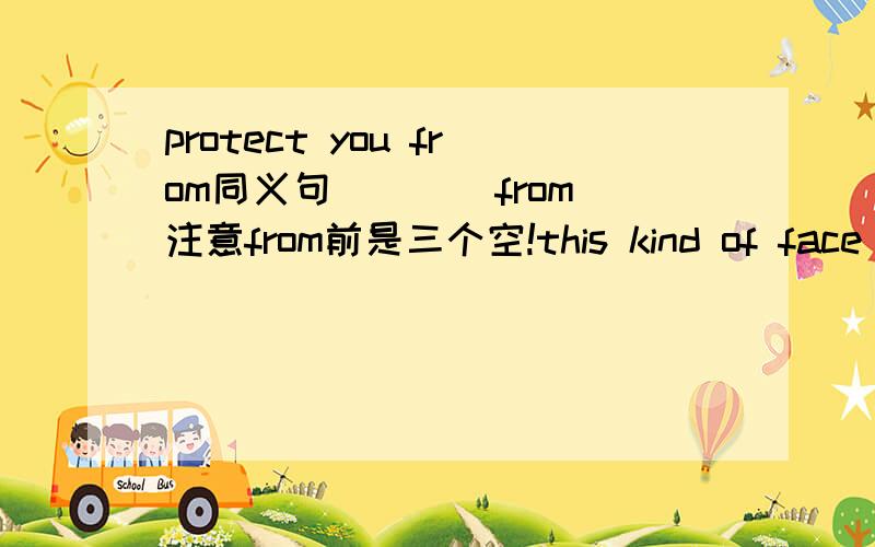 protect you from同义句_ _ _from注意from前是三个空!this kind of face mask can protect you from polluted air.（同义句）this kind of face mask can_ _ _from polluted air