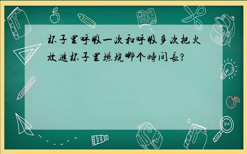 杯子里呼吸一次和呼吸多次把火放进杯子里燃烧哪个时间长?