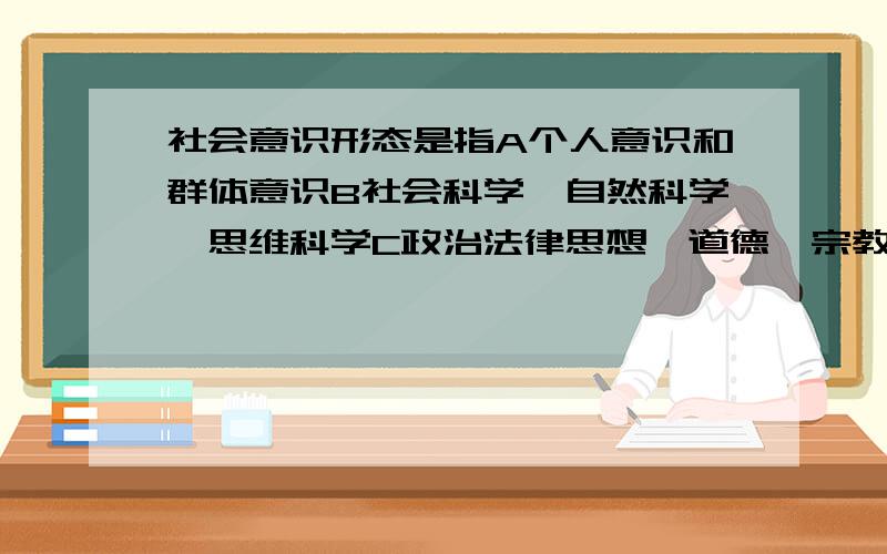 社会意识形态是指A个人意识和群体意识B社会科学、自然科学、思维科学C政治法律思想、道德、宗教、艺术、哲学和大部分社会科学答案给的是C 请问为什么不是B