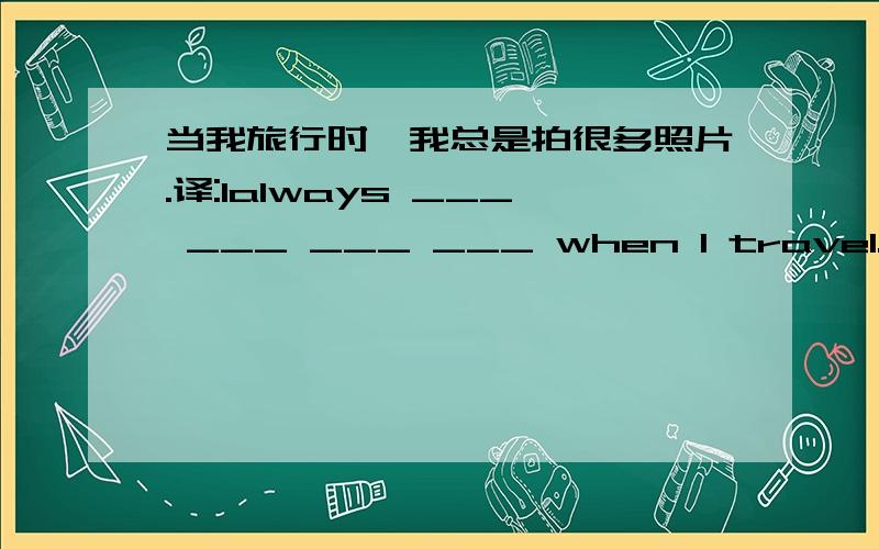 当我旅行时,我总是拍很多照片.译:Ialways ___ ___ ___ ___ when I travel.