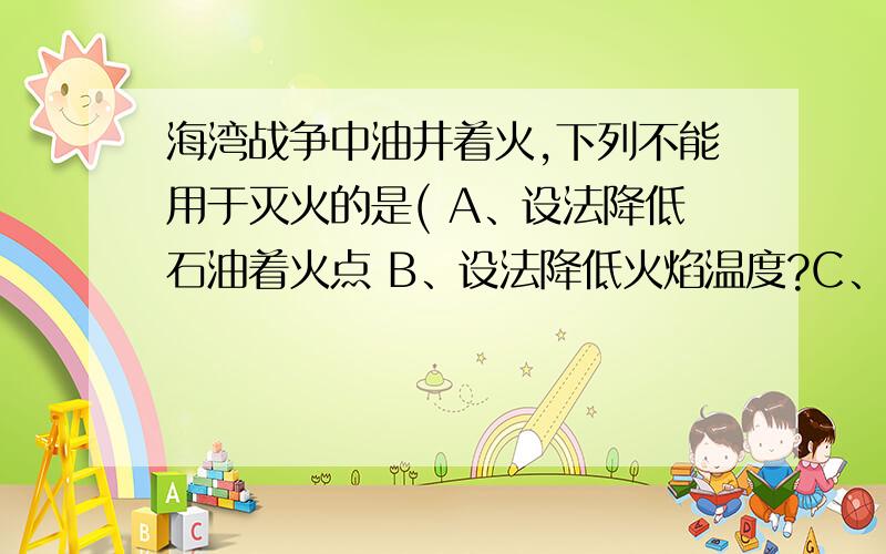 海湾战争中油井着火,下列不能用于灭火的是( A、设法降低石油着火点 B、设法降低火焰温度?C、设法使火焰与空气隔绝 D、设法阻止石油喷射?