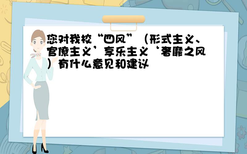 您对我校“四风”（形式主义、官僚主义’享乐主义‘奢靡之风）有什么意见和建议