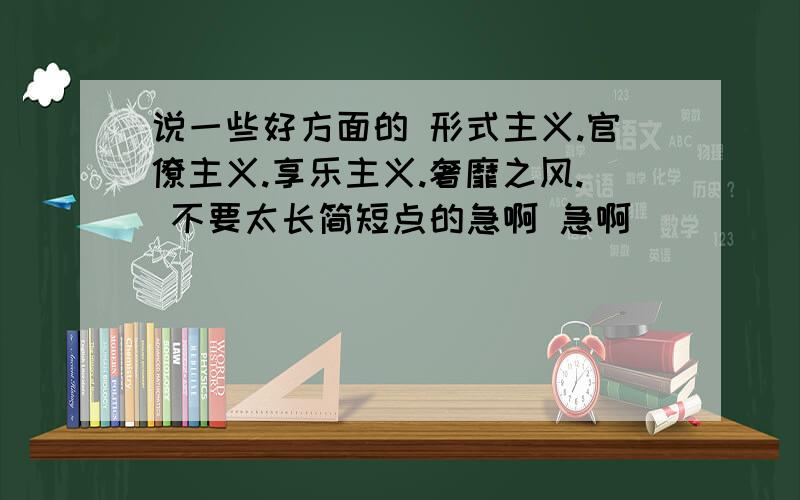 说一些好方面的 形式主义.官僚主义.享乐主义.奢靡之风. 不要太长简短点的急啊 急啊