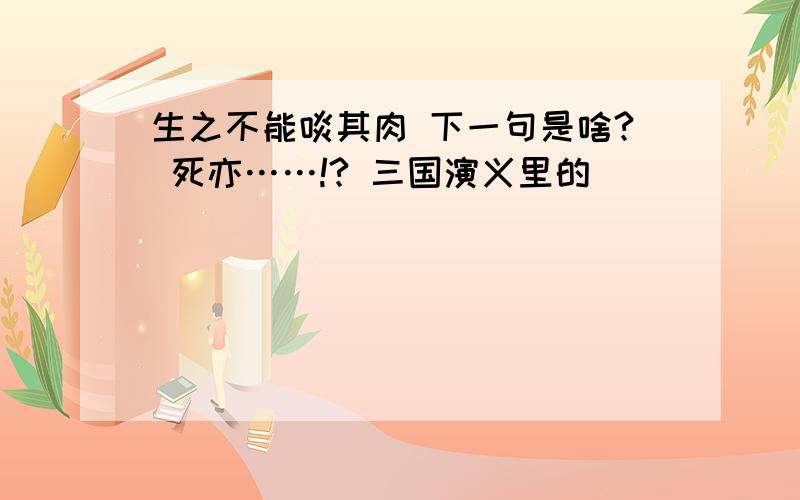 生之不能啖其肉 下一句是啥? 死亦……!? 三国演义里的