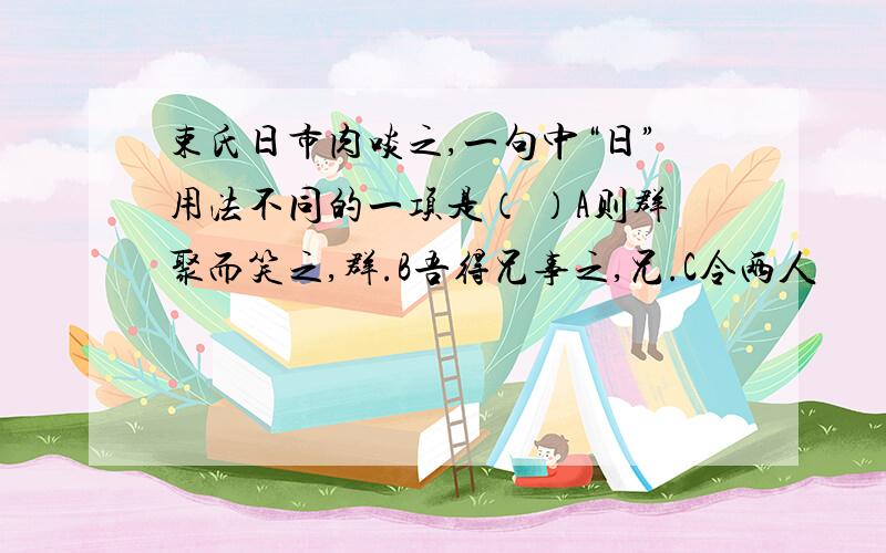 束氏日市肉啖之,一句中“日”用法不同的一项是（ ）A则群聚而笑之,群.B吾得兄事之,兄.C令两人