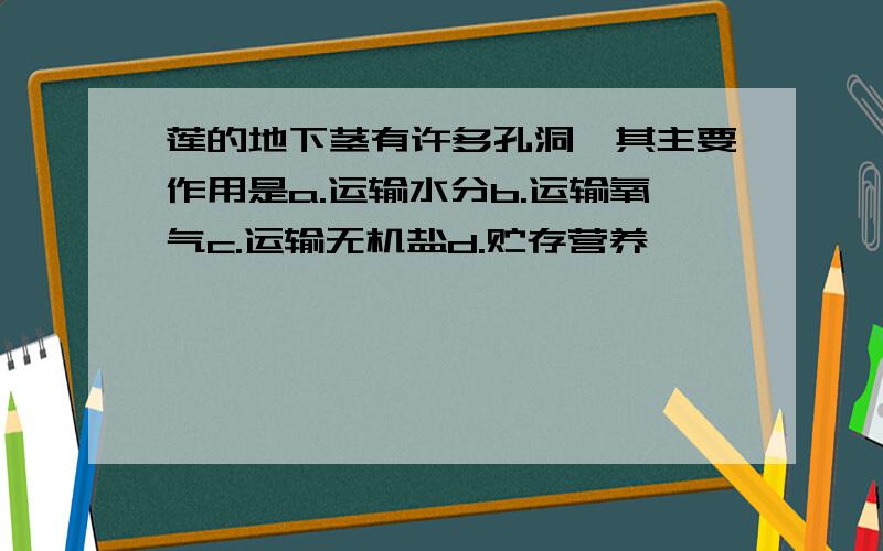 莲的地下茎有许多孔洞,其主要作用是a.运输水分b.运输氧气c.运输无机盐d.贮存营养