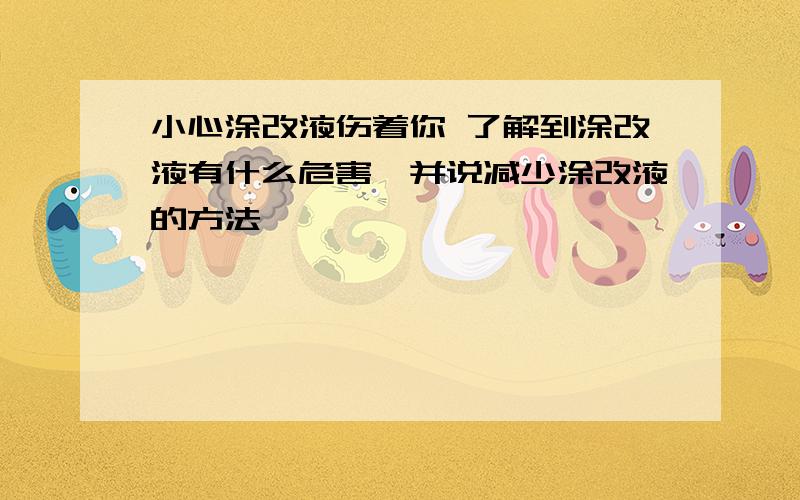 小心涂改液伤着你 了解到涂改液有什么危害,并说减少涂改液的方法