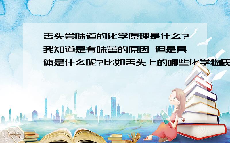 舌头尝味道的化学原理是什么?我知道是有味蕾的原因 但是具体是什么呢?比如舌头上的哪些化学物质和食物里的哪些化学物质反应就有甜的感觉了?