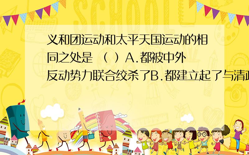 义和团运动和太平天国运动的相同之处是 （ ）A.都被中外反动势力联合绞杀了B.都建立起了与清政府对峙的政权C.都提出了明确的政治纲领D.都建立起一支强大的军队单项选择,