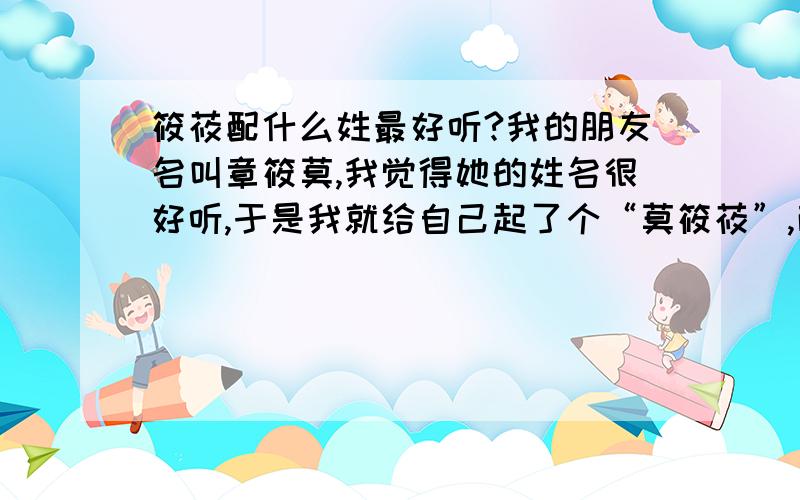 筱莜配什么姓最好听?我的朋友名叫章筱莫,我觉得她的姓名很好听,于是我就给自己起了个“莫筱莜”,而她说我是盗版!我不想与她争执,只有改姓了,什么姓配“筱莜”最好听!