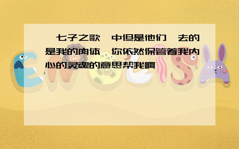 《七子之歌》中但是他们掳去的是我的肉体,你依然保管着我内心的灵魂的意思帮我啊