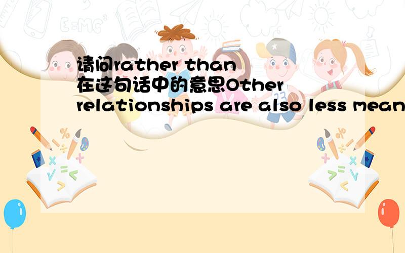 请问rather than 在这句话中的意思Other relationships are also less meaningful:children have babysittersrather than nannies