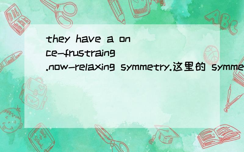 they have a once-frustraing .now-relaxing symmetry.这里的 symmetry是什么意思啊