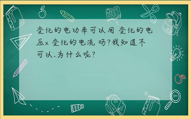 变化的电功率可以用 变化的电压×变化的电流 吗?我知道不可以.为什么呢?